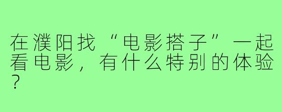 在濮阳找“电影搭子”一起看电影，有什么特别的体验？