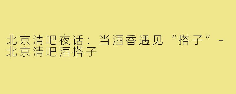 北京清吧夜话：当酒香遇见“搭子”-北京清吧酒搭子