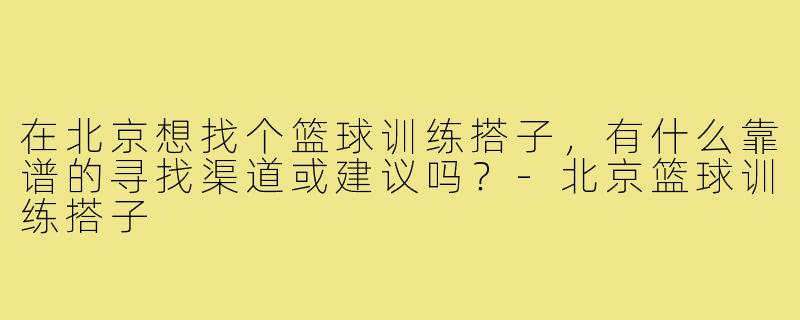在北京想找个篮球训练搭子,有什么靠谱的寻找渠道或建议吗?-北京篮球训练搭子