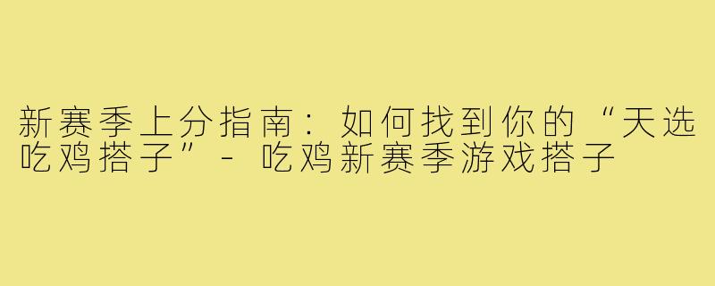 新赛季上分指南：如何找到你的“天选吃鸡搭子”-吃鸡新赛季游戏搭子