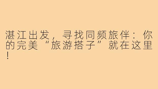 湛江出发,寻找同频旅伴:你的完美“旅游搭子”就在这里!