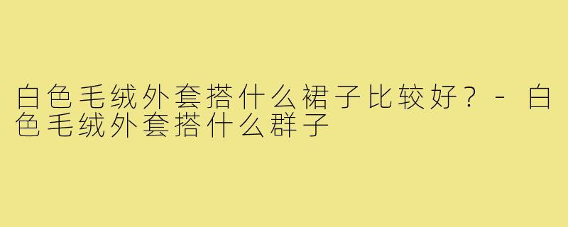 白色毛绒外套搭什么裙子比较好?-白色毛绒外套搭什么群子