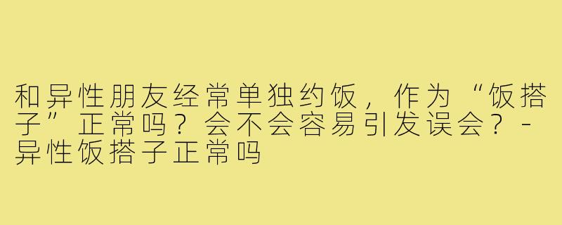 和异性朋友经常单独约饭,作为“饭搭子”正常吗?会不会容易引发误会?-异性饭搭子正常吗