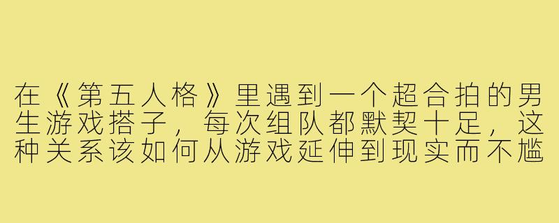 在《第五人格》里遇到一个超合拍的男生游戏搭子，每次组队都默契十足，这种关系该如何从游戏延伸到现实而不尴尬？