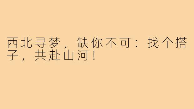 西北寻梦，缺你不可：找个搭子，共赴山河！