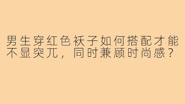 男生穿红色袄子如何搭配才能不显突兀，同时兼顾时尚感？