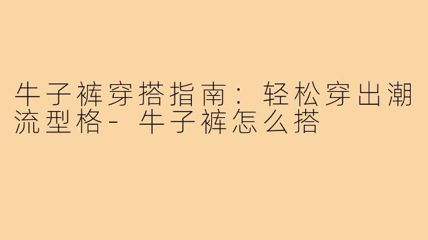 牛子裤穿搭指南：轻松穿出潮流型格-牛子裤怎么搭