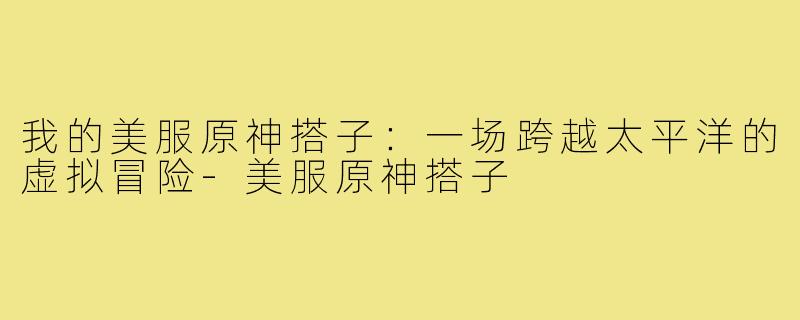 我的美服原神搭子：一场跨越太平洋的虚拟冒险-美服原神搭子