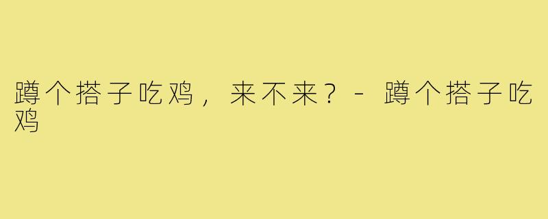 蹲个搭子吃鸡，来不来？-蹲个搭子吃鸡