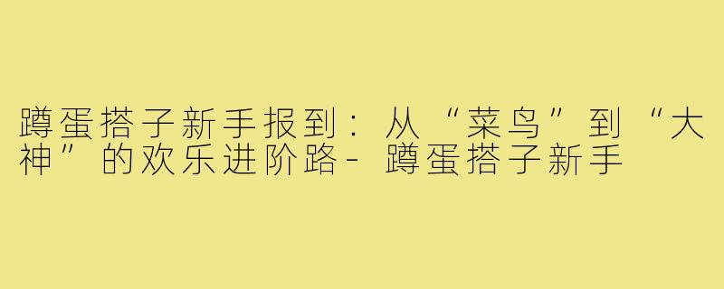 蹲蛋搭子新手报到：从“菜鸟”到“大神”的欢乐进阶路-蹲蛋搭子新手