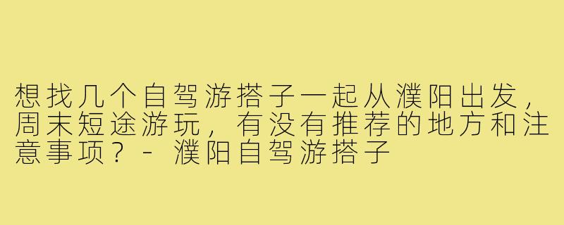 想找几个自驾游搭子一起从濮阳出发，周末短途游玩，有没有推荐的地方和注意事项？-濮阳自驾游搭子