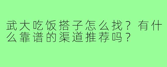 武大吃饭搭子怎么找?有什么靠谱的渠道推荐吗?