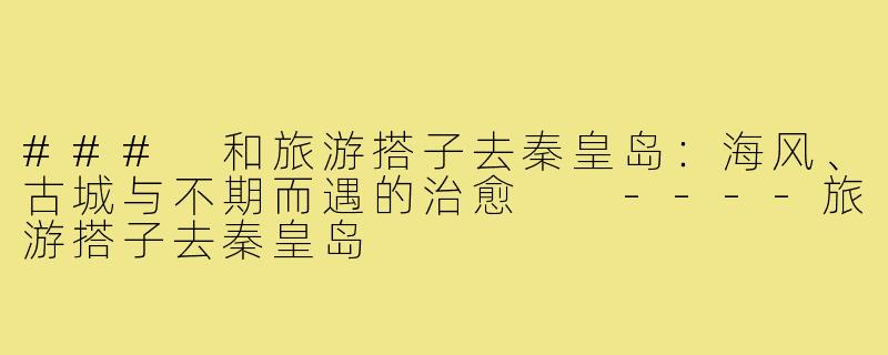 ###
和旅游搭子去秦皇岛:海风、古城与不期而遇的治愈
----旅游搭子去秦皇岛