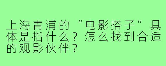上海青浦的“电影搭子”具体是指什么?怎么找到合适的观影伙伴?