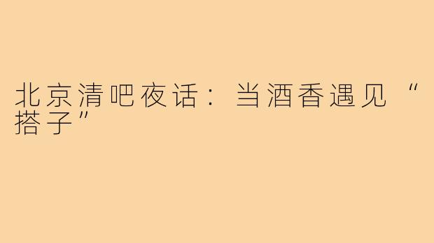 北京清吧夜话：当酒香遇见“搭子”