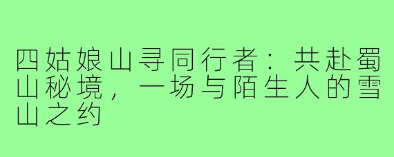 四姑娘山寻同行者：共赴蜀山秘境，一场与陌生人的雪山之约