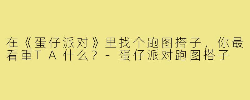 在《蛋仔派对》里找个跑图搭子,你最看重TA什么?-蛋仔派对跑图搭子