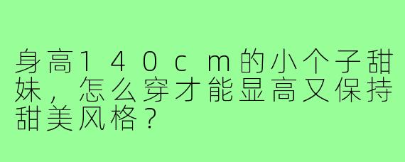 身高140cm的小个子甜妹,怎么穿才能显高又保持甜美风格?