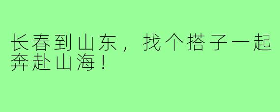 长春到山东，找个搭子一起奔赴山海！