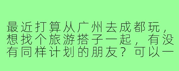 最近打算从广州去成都玩,想找个旅游搭子一起,有没有同样计划的朋友?可以一起规划行程,分摊费用,互相拍照,体验成都的美食和景点!
