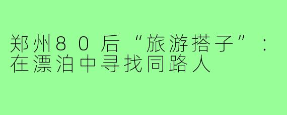 郑州80后“旅游搭子”:在漂泊中寻找同路人
