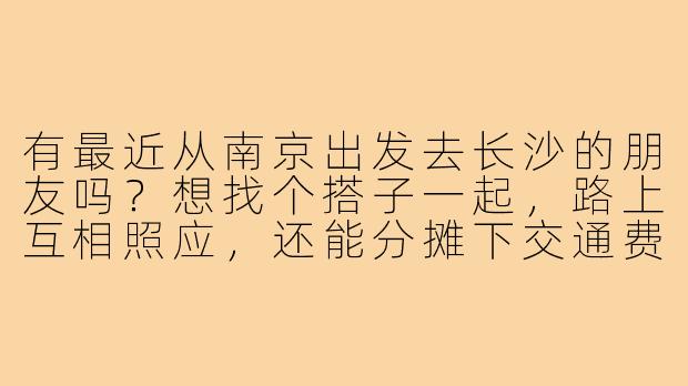 有最近从南京出发去长沙的朋友吗?想找个搭子一起,路上互相照应,还能分摊下交通费用~-南京去长沙搭子