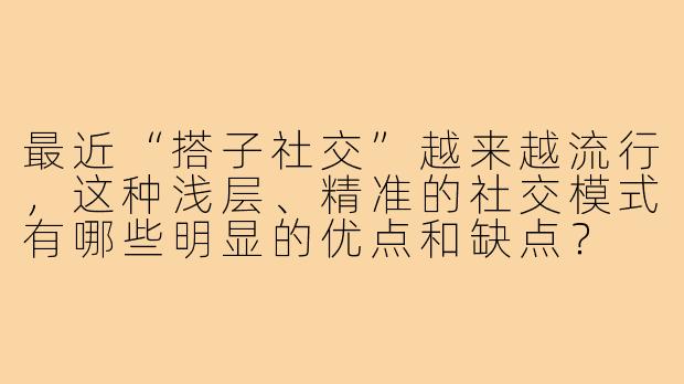 最近“搭子社交”越来越流行，这种浅层、精准的社交模式有哪些明显的优点和缺点？