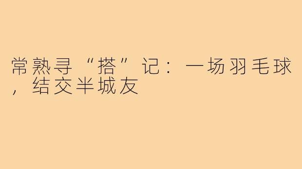 常熟寻“搭”记：一场羽毛球，结交半城友