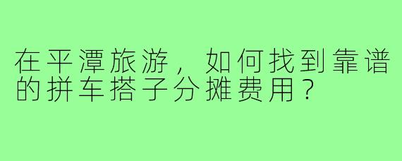 在平潭旅游，如何找到靠谱的拼车搭子分摊费用？