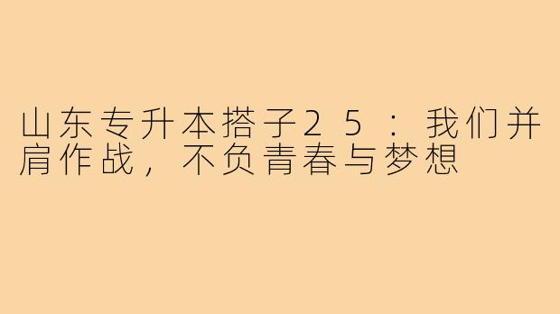山东专升本搭子25：我们并肩作战，不负青春与梦想