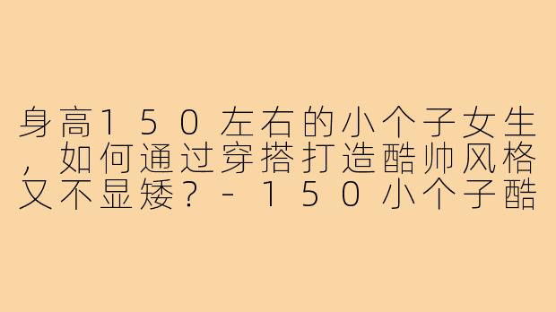 身高150左右的小个子女生，如何通过穿搭打造酷帅风格又不显矮？-150小个子酷穿搭