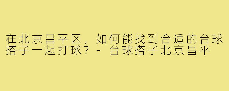在北京昌平区,如何能找到合适的台球搭子一起打球?-台球搭子北京昌平