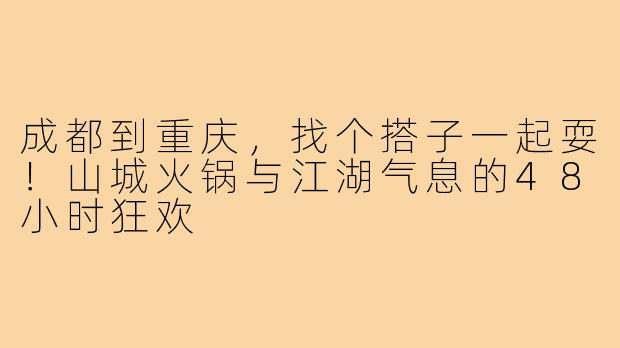 成都到重庆，找个搭子一起耍！山城火锅与江湖气息的48小时狂欢