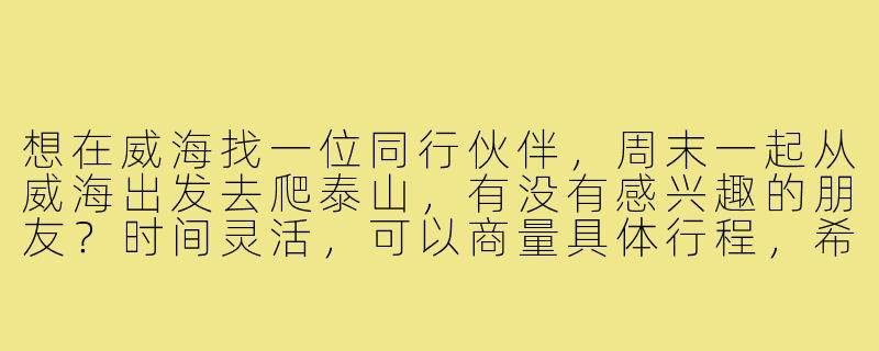 想在威海找一位同行伙伴,周末一起从威海出发去爬泰山,有没有感兴趣的朋友?时间灵活,可以商量具体行程,希望找个搭子互相拍照、分担交通费用,顺便路上有个照应!-威海爬泰山搭子