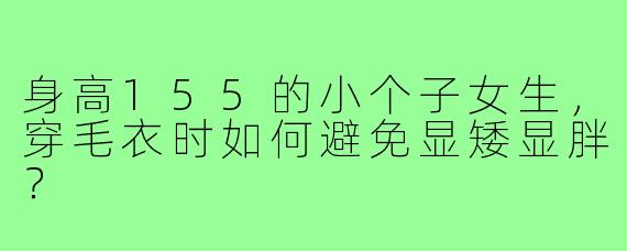 身高155的小个子女生，穿毛衣时如何避免显矮显胖？