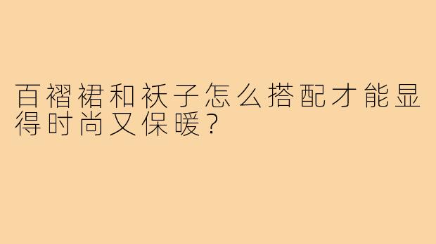 百褶裙和袄子怎么搭配才能显得时尚又保暖？
