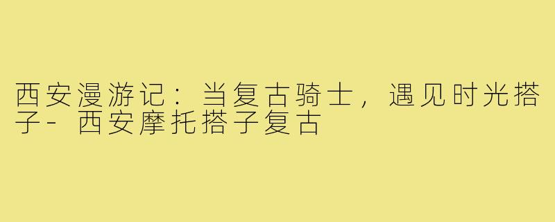 西安漫游记：当复古骑士，遇见时光搭子-西安摩托搭子复古