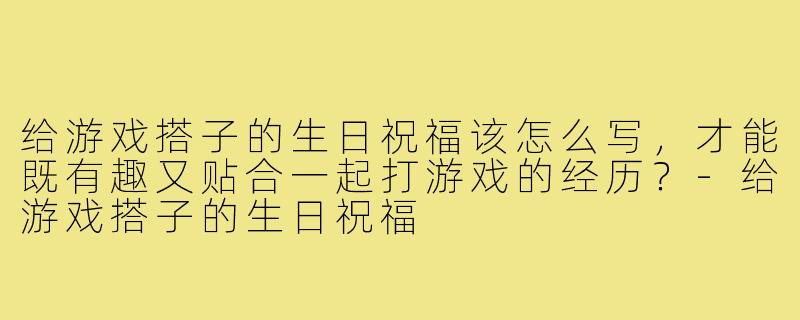 给游戏搭子的生日祝福该怎么写，才能既有趣又贴合一起打游戏的经历？-给游戏搭子的生日祝福