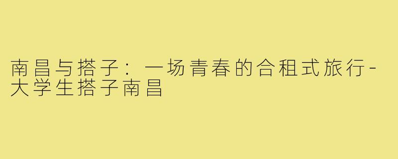 南昌与搭子：一场青春的合租式旅行-大学生搭子南昌