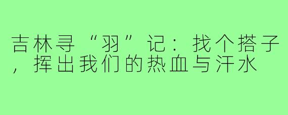 吉林寻“羽”记：找个搭子，挥出我们的热血与汗水