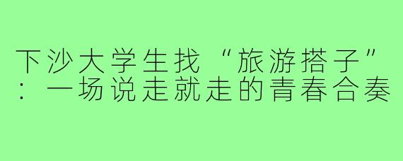 下沙大学生找“旅游搭子”：一场说走就走的青春合奏