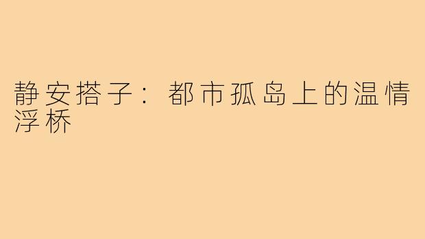 静安搭子：都市孤岛上的温情浮桥