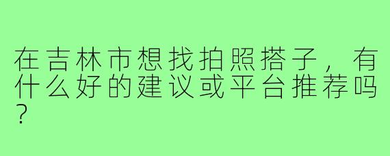 在吉林市想找拍照搭子,有什么好的建议或平台推荐吗?