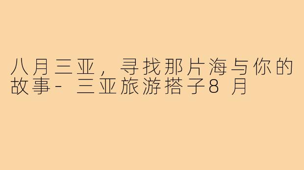八月三亚，寻找那片海与你的故事-三亚旅游搭子8月