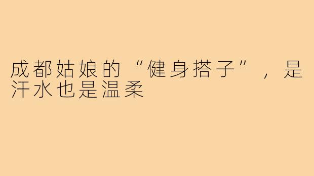 成都姑娘的“健身搭子”，是汗水也是温柔