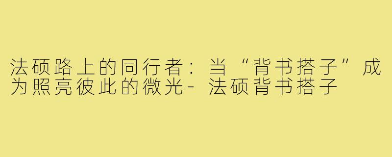 法硕路上的同行者：当“背书搭子”成为照亮彼此的微光-法硕背书搭子