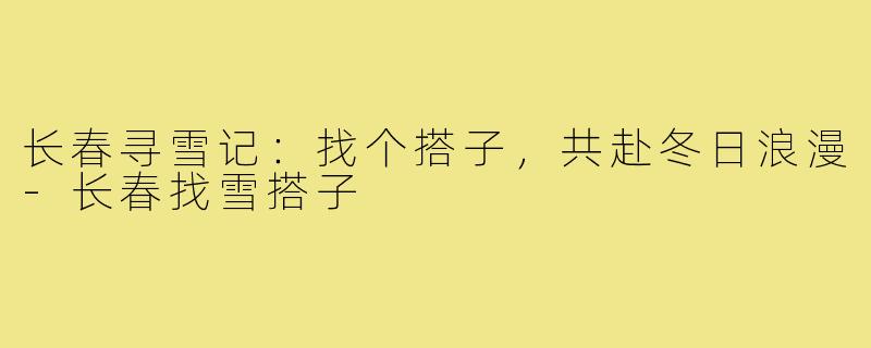 长春寻雪记：找个搭子，共赴冬日浪漫-长春找雪搭子