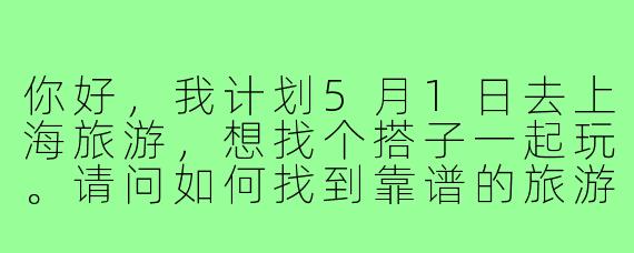你好,我计划5月1日去上海旅游,想找个搭子一起玩。请问如何找到靠谱的旅游伙伴?需要注意哪些问题?