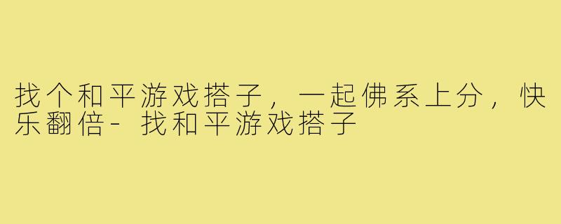 找个和平游戏搭子，一起佛系上分，快乐翻倍-找和平游戏搭子