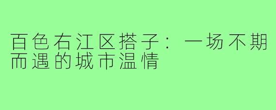 百色右江区搭子：一场不期而遇的城市温情